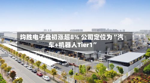 均胜电子盘初涨超8% 公司定位为“汽车+机器人Tier1”-第1张图片