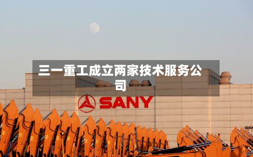 三一重工成立两家技术服务公司-第2张图片