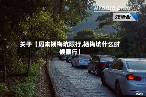 关于【周末杨梅坑限行,杨梅坑什么时候限行】-第2张图片