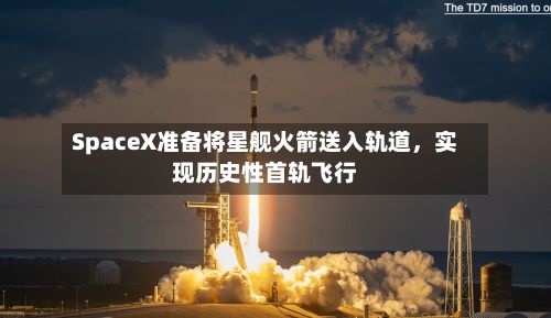 SpaceX准备将星舰火箭送入轨道，实现历史性首轨飞行-第2张图片