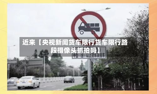 近来【央视新闻货车限行货车限行路段摄像头抓拍吗】-第3张图片