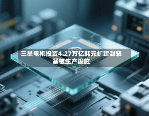 三星电机投资4.27万亿韩元扩建封装基板生产设施