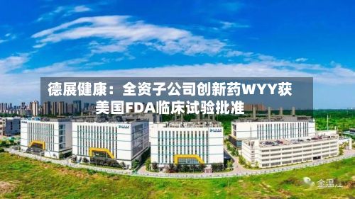 德展健康：全资子公司创新药WYY获美国FDA临床试验批准