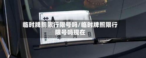 临时牌照限行限号吗/临时牌照限行限号吗现在