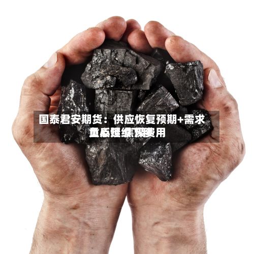 国泰君安期货:供应恢复预期+需求负反馈 焦煤费用
重心延续下移-第3张图片