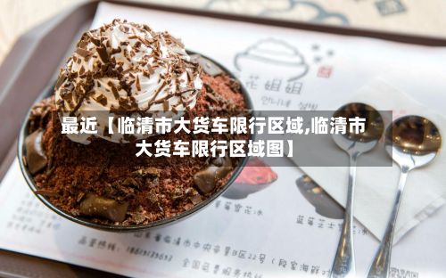 最近【临清市大货车限行区域,临清市大货车限行区域图】-第2张图片