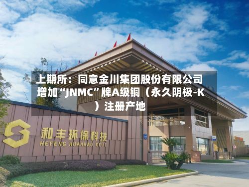 上期所：同意金川集团股份有限公司增加“JNMC”牌A级铜（永久阴极-K）注册产地-第1张图片