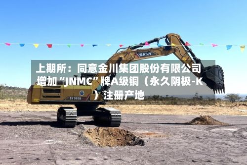 上期所：同意金川集团股份有限公司增加“JNMC”牌A级铜（永久阴极-K）注册产地-第2张图片