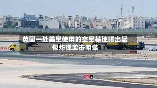 英国一处美军使用的空军基地曝出疑似炸弹袭击阴谋