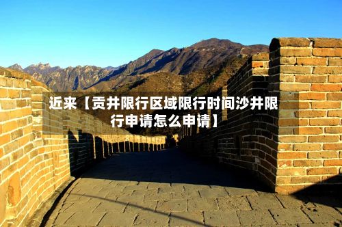 近来【贡井限行区域限行时间沙井限行申请怎么申请】