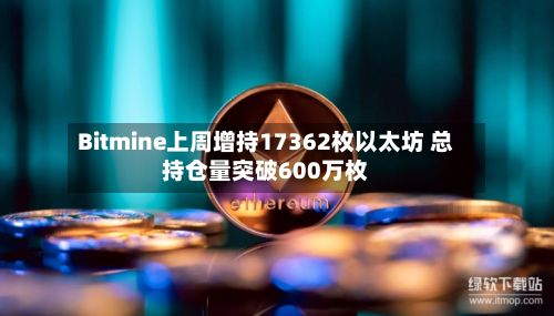 Bitmine上周增持17362枚以太坊 总持仓量突破600万枚