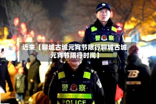 近来【聊城古城元宵节限行聊城古城元宵节限行时间】