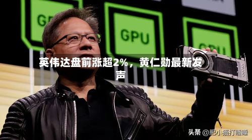 英伟达盘前涨超2%	，黄仁勋最新发声-第2张图片