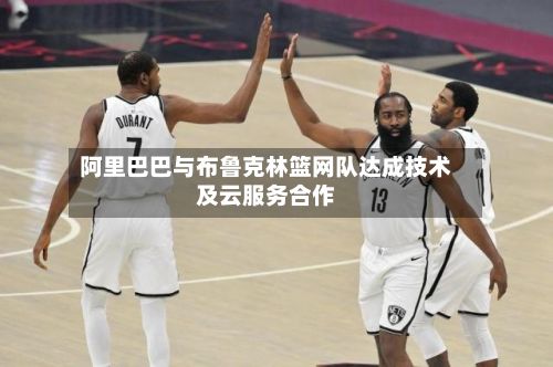 阿里巴巴与布鲁克林篮网队达成技术及云服务合作
