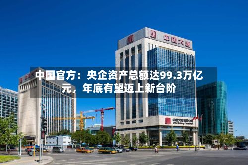 中国官方：央企资产总额达99.3万亿元，年底有望迈上新台阶-第3张图片