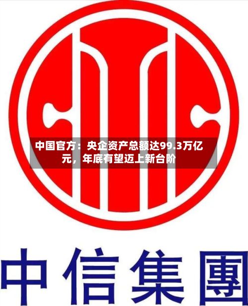 中国官方：央企资产总额达99.3万亿元，年底有望迈上新台阶