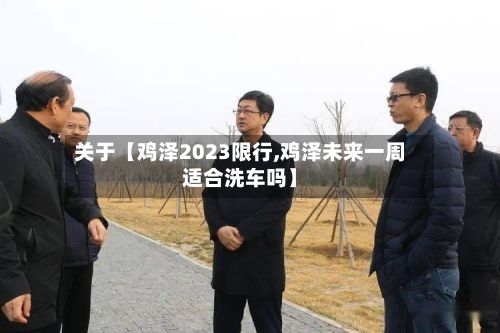 关于【鸡泽2023限行,鸡泽未来一周适合洗车吗】