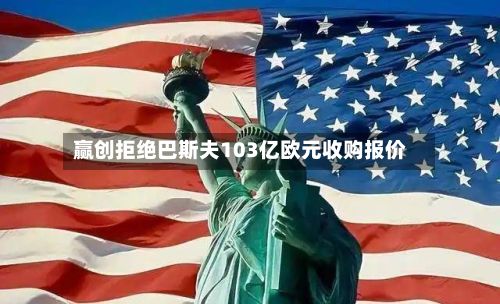 赢创拒绝巴斯夫103亿欧元收购报价