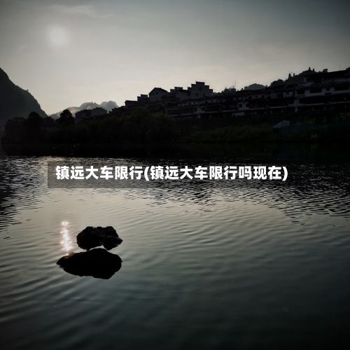 镇远大车限行(镇远大车限行吗现在)