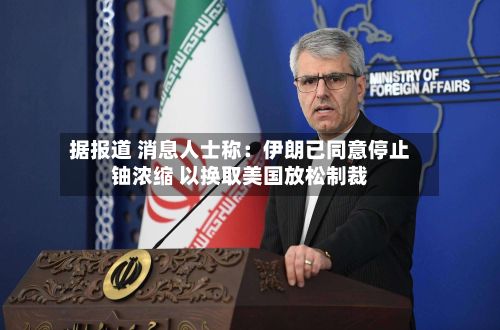 据报道 消息人士称：伊朗已同意停止铀浓缩 以换取美国放松制裁-第2张图片