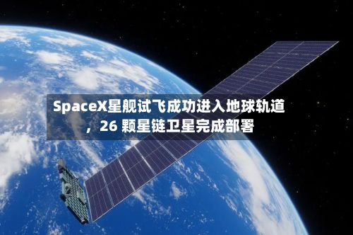 SpaceX星舰试飞成功进入地球轨道，26 颗星链卫星完成部署-第2张图片