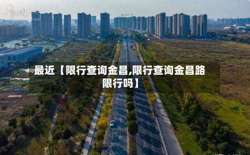 最近【限行查询金昌,限行查询金昌路限行吗】