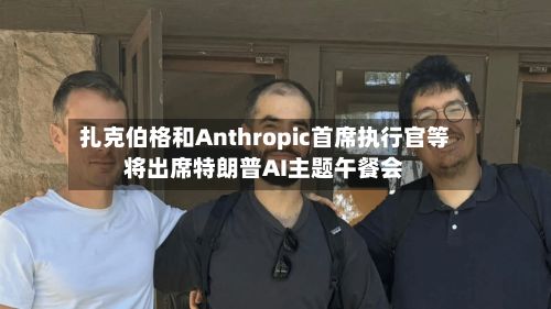 扎克伯格和Anthropic首席执行官等将出席特朗普AI主题午餐会-第2张图片