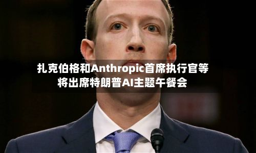 扎克伯格和Anthropic首席执行官等将出席特朗普AI主题午餐会-第3张图片