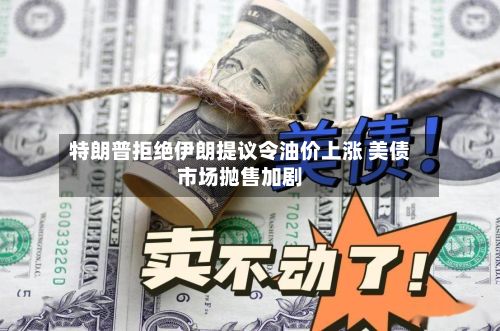 特朗普拒绝伊朗提议令油价上涨 美债市场抛售加剧-第1张图片