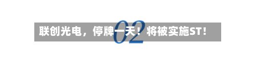 联创光电，停牌一天！将被实施ST！-第3张图片