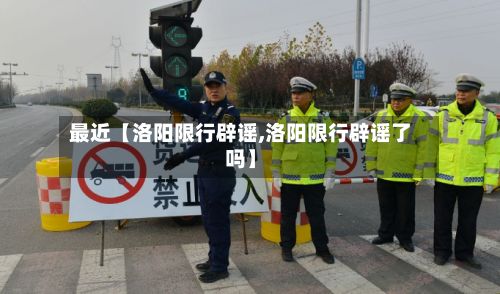 最近【洛阳限行辟谣,洛阳限行辟谣了吗】