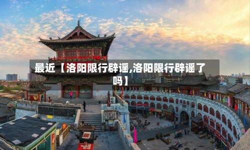 最近【洛阳限行辟谣,洛阳限行辟谣了吗】-第3张图片