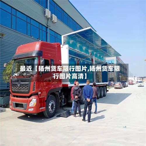 最近【扬州货车限行图片,扬州货车限行图片高清】