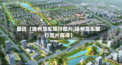 最近【扬州货车限行图片,扬州货车限行图片高清】-第3张图片