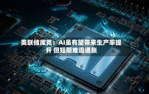 美联储库克：AI虽有望带来生产率提升 但短期难遏通胀