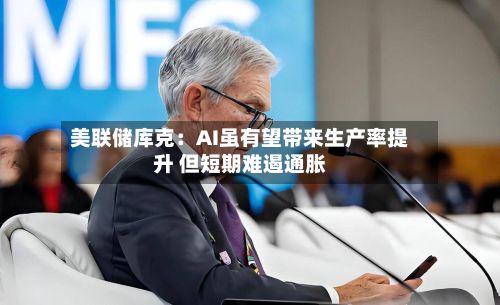 美联储库克:AI虽有望带来生产率提升 但短期难遏通胀-第2张图片