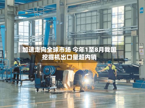 加速走向全球市场 今年1至8月我国挖掘机出口量超内销-第2张图片