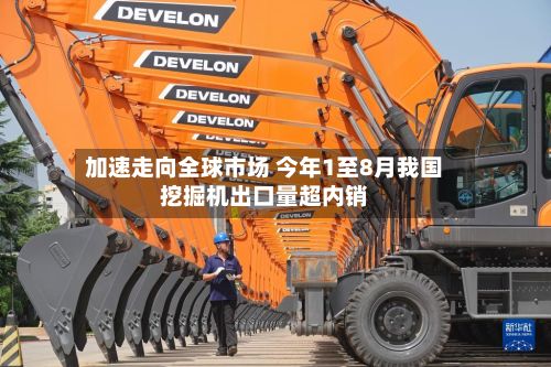 加速走向全球市场 今年1至8月我国挖掘机出口量超内销-第3张图片