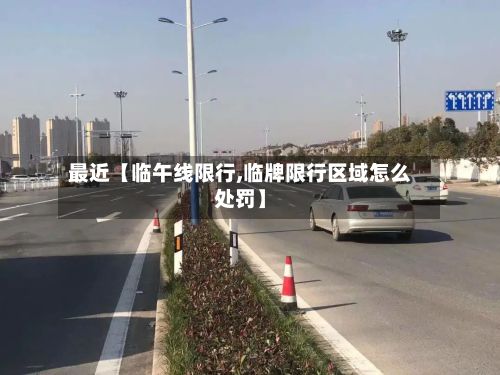 最近【临午线限行,临牌限行区域怎么处罚】