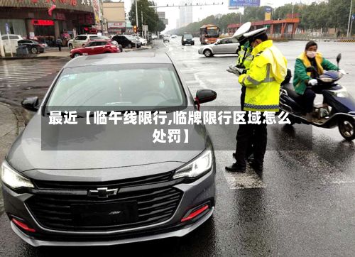 最近【临午线限行,临牌限行区域怎么处罚】-第3张图片