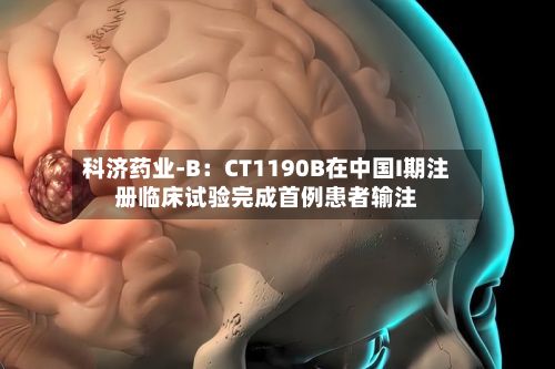 科济药业-B：CT1190B在中国I期注册临床试验完成首例患者输注