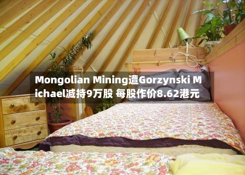 Mongolian Mining遭Gorzynski Michael减持9万股 每股作价8.62港元-第2张图片
