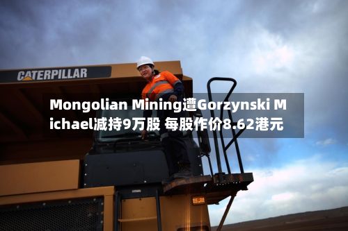 Mongolian Mining遭Gorzynski Michael减持9万股 每股作价8.62港元-第1张图片