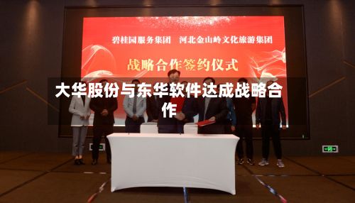 大华股份与东华软件达成战略合作