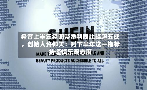 希音上半年经调整净利同比降超五成，创始人许仰天：对下半年这一指标持谨慎乐观态度-第3张图片