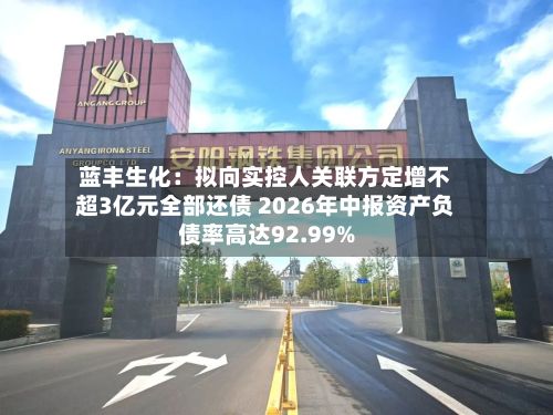 蓝丰生化:拟向实控人关联方定增不超3亿元全部还债 2026年中报资产负债率高达92.99%-第2张图片