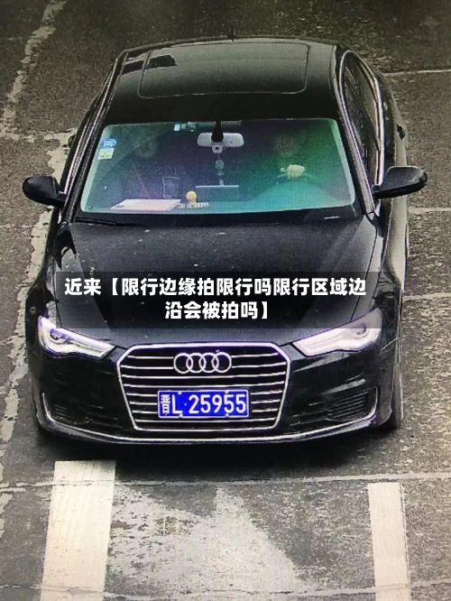 近来【限行边缘拍限行吗限行区域边沿会被拍吗】