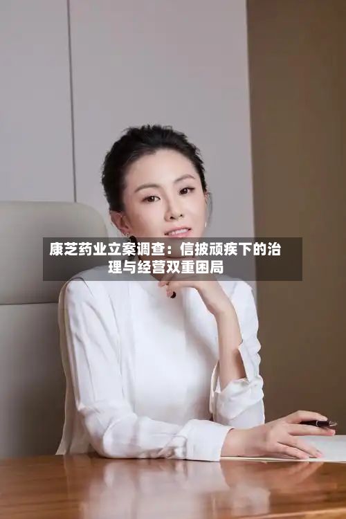 康芝药业立案调查:信披顽疾下的治理与经营双重困局-第2张图片