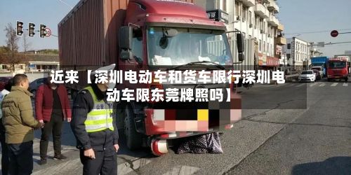 近来【深圳电动车和货车限行深圳电动车限东莞牌照吗】-第2张图片