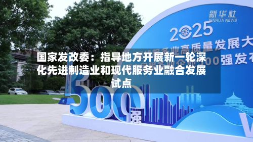 国家发改委：指导地方开展新一轮深化先进制造业和现代服务业融合发展试点-第2张图片